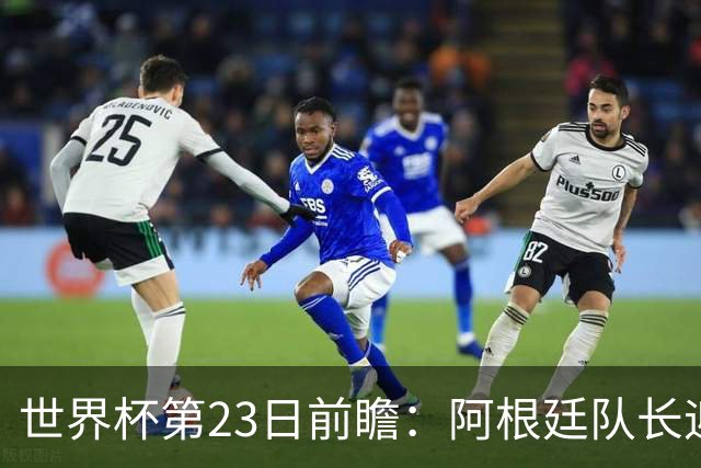 世界杯第23日前瞻：阿根廷队长迎历史之夜 卫冕冠军PK大黑马