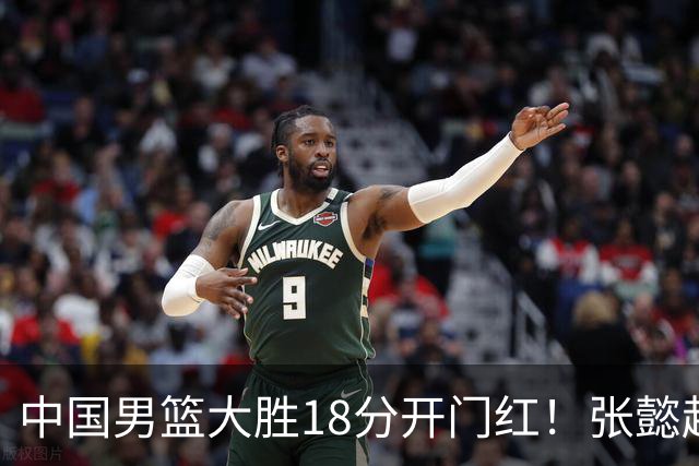 中国男篮大胜18分开门红！张懿赵杰23分3板6助2断，被誉为4字外援