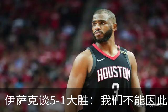 伊萨克谈5-1大胜：我们不能因此飘飘然，接下来的对手更强