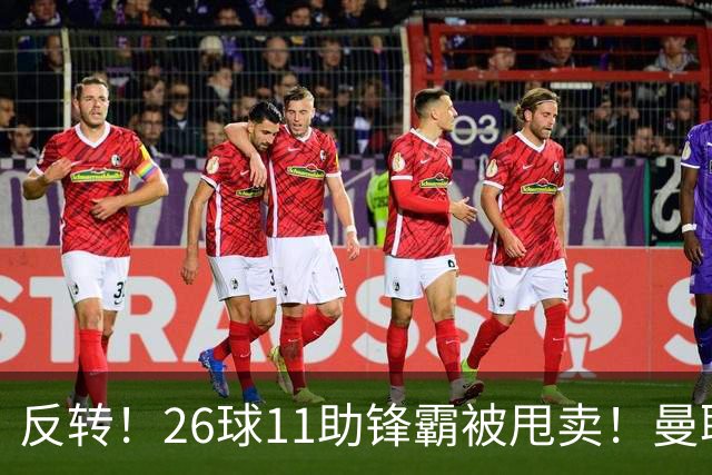 反转！26球11助锋霸被甩卖！曼联或获利2000万欧