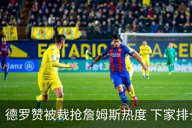 德罗赞被裁抢詹姆斯热度 下家排长队首选猛龙马刺？