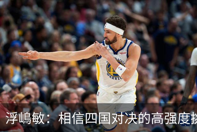 浮嶋敏：相信四国对决的高强度挑战，将助力队伍快速成长积累经验