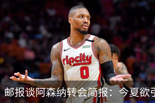 邮报谈阿森纳转会简报：今夏欲引援4至5人，巴尔科拉、罗杰斯在列