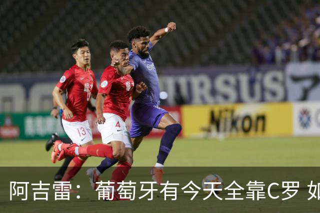 阿吉雷：葡萄牙有今天全靠C罗 如果球都传不到脚下，他能怎么办？