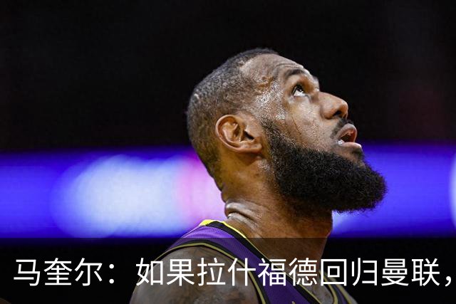 马奎尔：如果拉什福德回归曼联，我当然会张开双臂欢迎