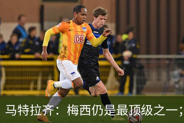 马特拉齐：梅西仍是最顶级之一；乌兹基地有12块球场 意大利才3块