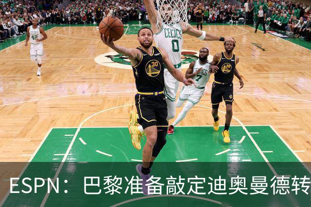 ESPN：巴黎准备敲定迪奥曼德转会，费用约1亿欧元+潜在浮动奖金